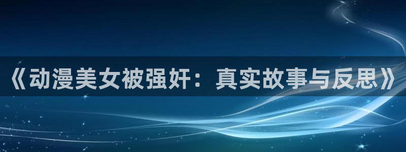 加速世界动漫风车动漫：《动漫美女被强奸：真实故事与反思》