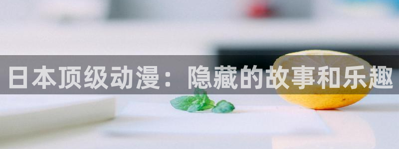 风车动漫官网手机在线：日本顶级动漫：隐藏的故事和乐趣