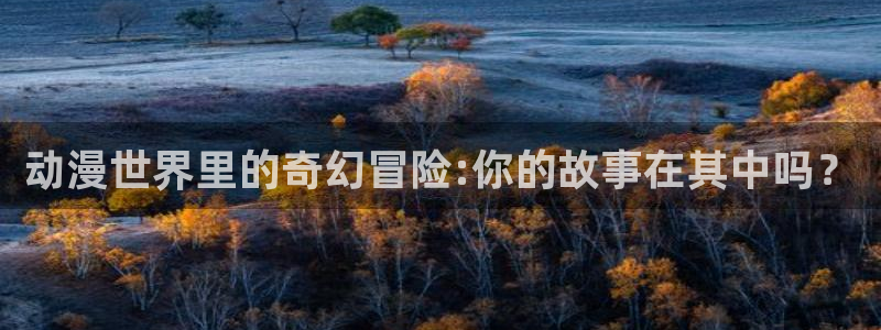 风车动漫专注于动漫的网站：动漫世界里的奇幻冒险:你的故事在其中吗？