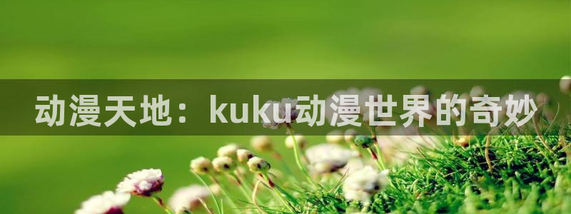 风车动漫苹果下载：动漫天地：kuku动漫世界的奇妙
