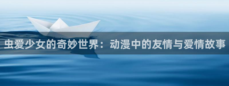 风车动漫在线观看高清免费：虫爱少女的奇妙世界：动漫中的友情与爱情故事