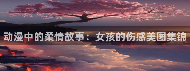 风车动漫在线播放：动漫中的柔情故事：女孩的伤感美图集锦