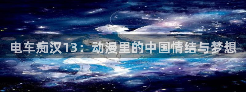 风车动漫库：电车痴汉13：动漫里的中国情结与梦想