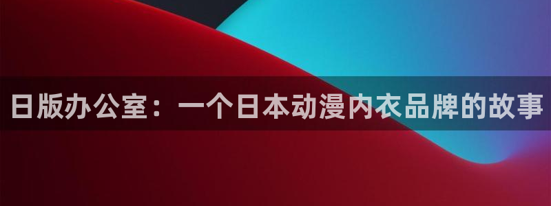 风车动漫在线播放：日版办公室：一个日本动漫内衣品牌的故事