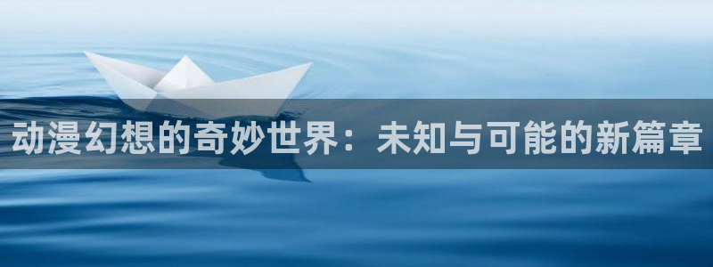 风车动漫手机版官网：动漫幻想的奇妙世界：未知与可能的新篇章