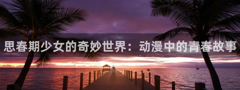 风车动漫主页：思春期少女的奇妙世界：动漫中的青春故事
