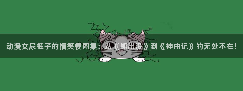 风车动漫专注动漫的门户app：动漫女尿裤子的搞笑梗图集：从《熊出没》到《神曲记》的无处不在!
