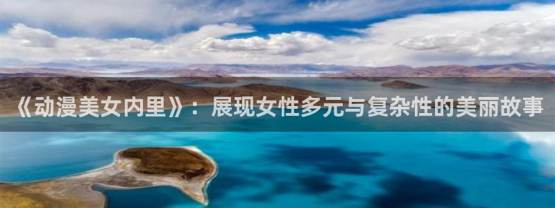 风车动漫在线看免费完整版：《动漫美女内里》：展现女性多元与复杂性的美丽故事