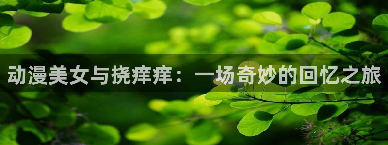 风车动漫网专注动漫的门户网：动漫美女与挠痒痒：一场奇妙的回忆之旅
