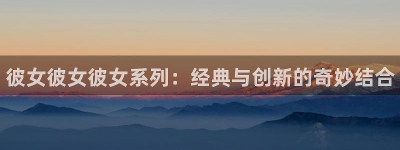 风车动漫官网网站入口：彼女彼女彼女系列：经典与创新的奇妙结合