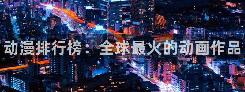 风车动漫官网下载：动漫排行榜：全球最火的动画作品
