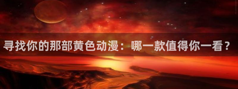 风车动漫专注于动漫的门户：寻找你的那部黄色动漫：哪一款值得你一看？