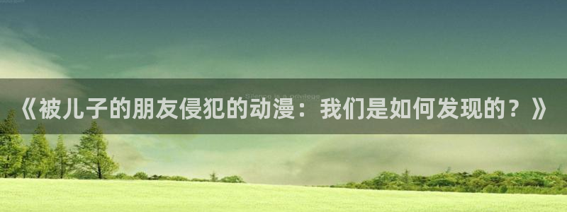 风车动漫在线看免费：《被儿子的朋友侵犯的动漫：我们是如何发现的？》