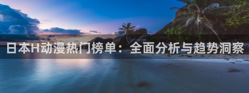 风车动漫专注动漫的门户：日本H动漫热门榜单：全面分析与趋势洞察