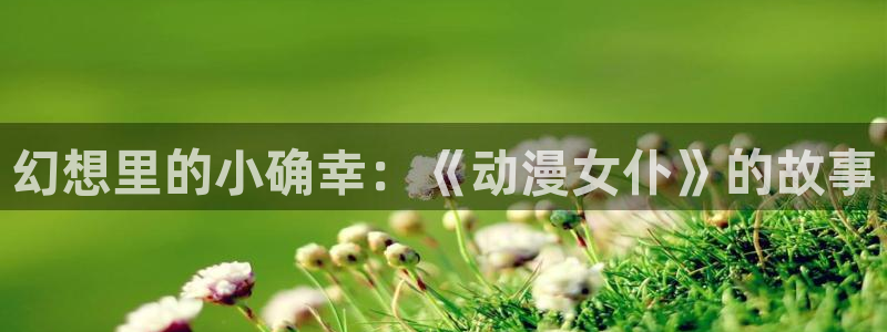 风车动漫专注于动漫的门户：幻想里的小确幸：《动漫女仆》的故事