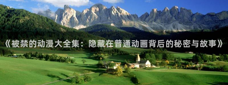家有女友风车动漫：《被禁的动漫大全集：隐藏在普通动画背后的秘密与故事》
