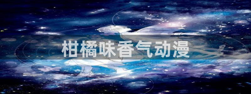 风车动漫无广告版：柑橘味香气动漫