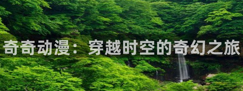 天降女子风车动漫未删减版：奇奇动漫：穿越时空的奇幻之旅