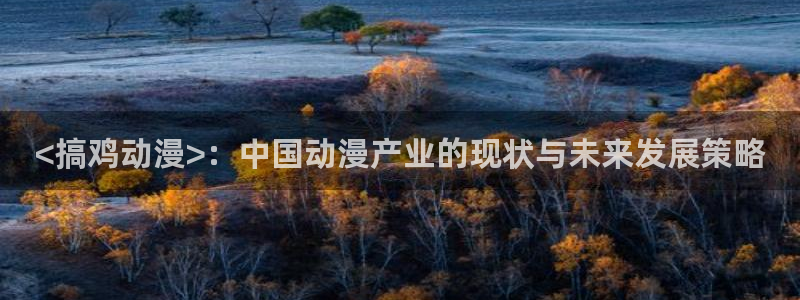 风车动漫在线观看官网：<搞鸡动漫>：中国动漫产业的现状与未来发展策略
