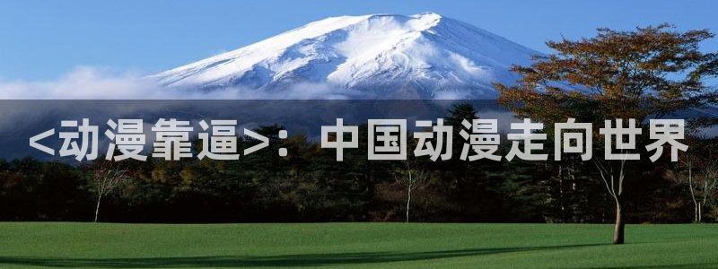 风车动漫专注动漫的门户app：<动漫靠逼>：中国动漫走向世界