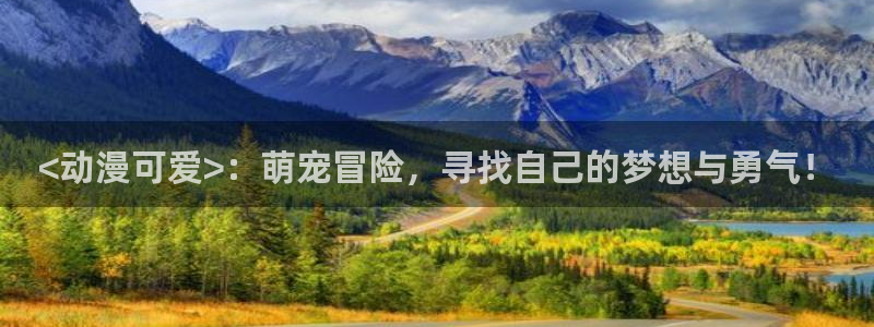 风车动漫11：<动漫可爱>：萌宠冒险，寻找自己的梦想与勇气！