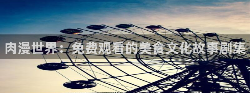 风车动漫正版官网：肉漫世界：免费观看的美食文化故事剧集